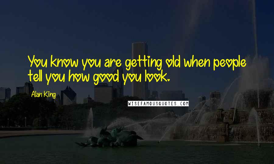 Alan King Quotes: You know you are getting old when people tell you how good you look.