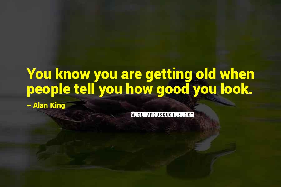 Alan King Quotes: You know you are getting old when people tell you how good you look.