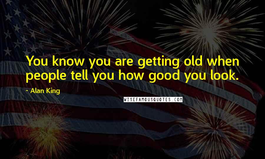 Alan King Quotes: You know you are getting old when people tell you how good you look.