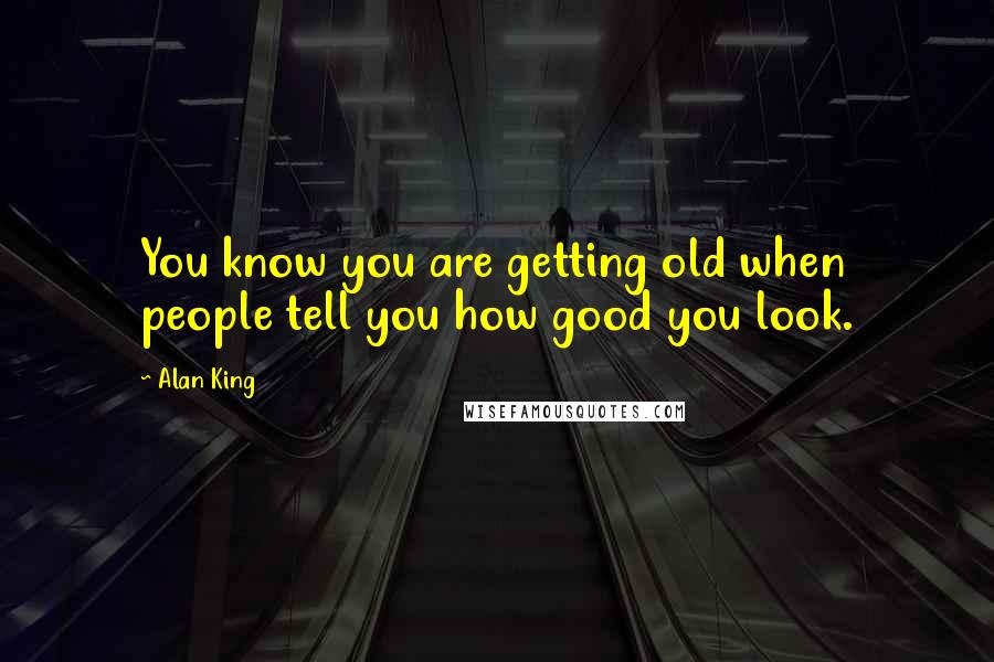 Alan King Quotes: You know you are getting old when people tell you how good you look.
