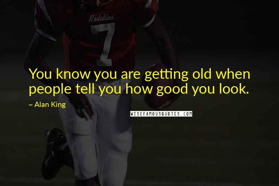 Alan King Quotes: You know you are getting old when people tell you how good you look.