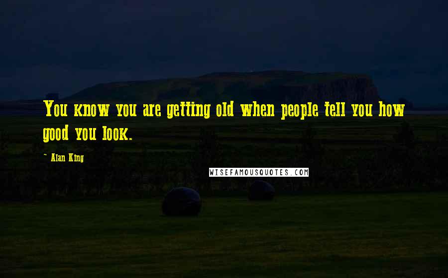 Alan King Quotes: You know you are getting old when people tell you how good you look.