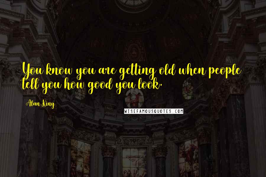 Alan King Quotes: You know you are getting old when people tell you how good you look.