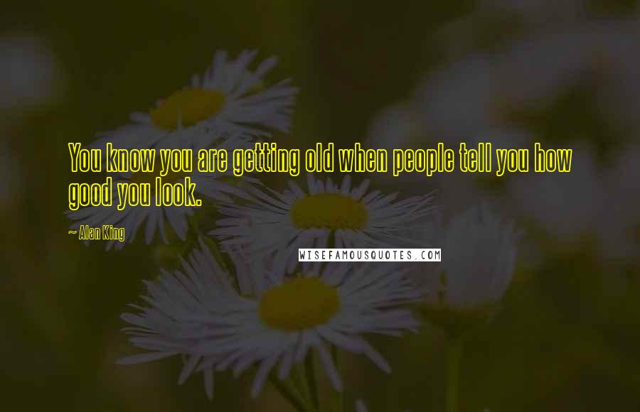 Alan King Quotes: You know you are getting old when people tell you how good you look.