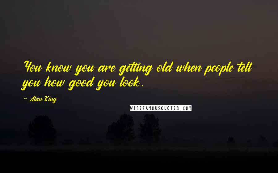 Alan King Quotes: You know you are getting old when people tell you how good you look.