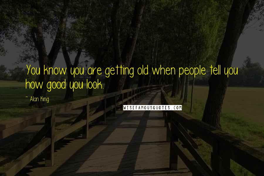 Alan King Quotes: You know you are getting old when people tell you how good you look.