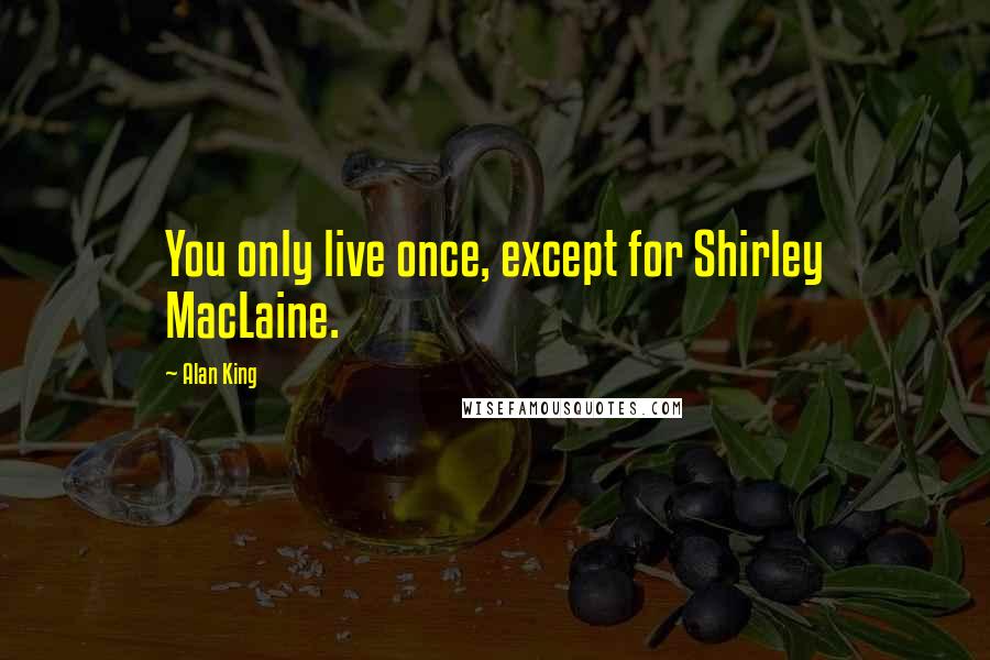 Alan King Quotes: You only live once, except for Shirley MacLaine.