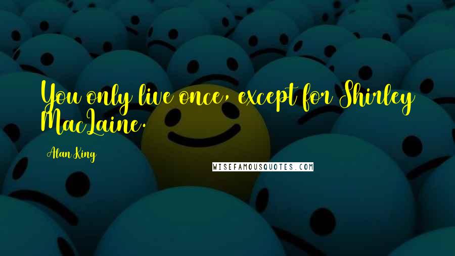 Alan King Quotes: You only live once, except for Shirley MacLaine.
