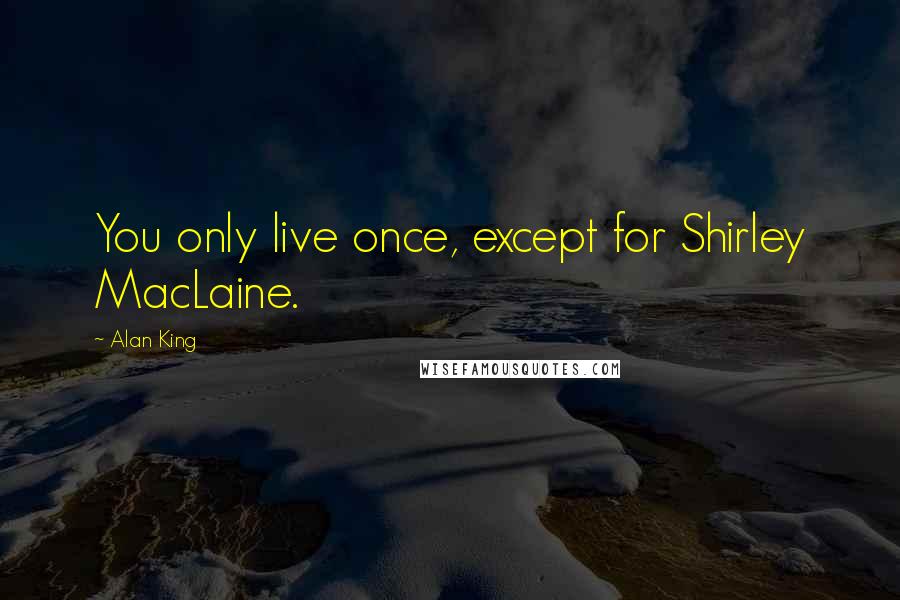 Alan King Quotes: You only live once, except for Shirley MacLaine.
