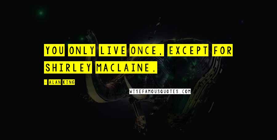 Alan King Quotes: You only live once, except for Shirley MacLaine.