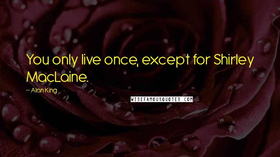 Alan King Quotes: You only live once, except for Shirley MacLaine.