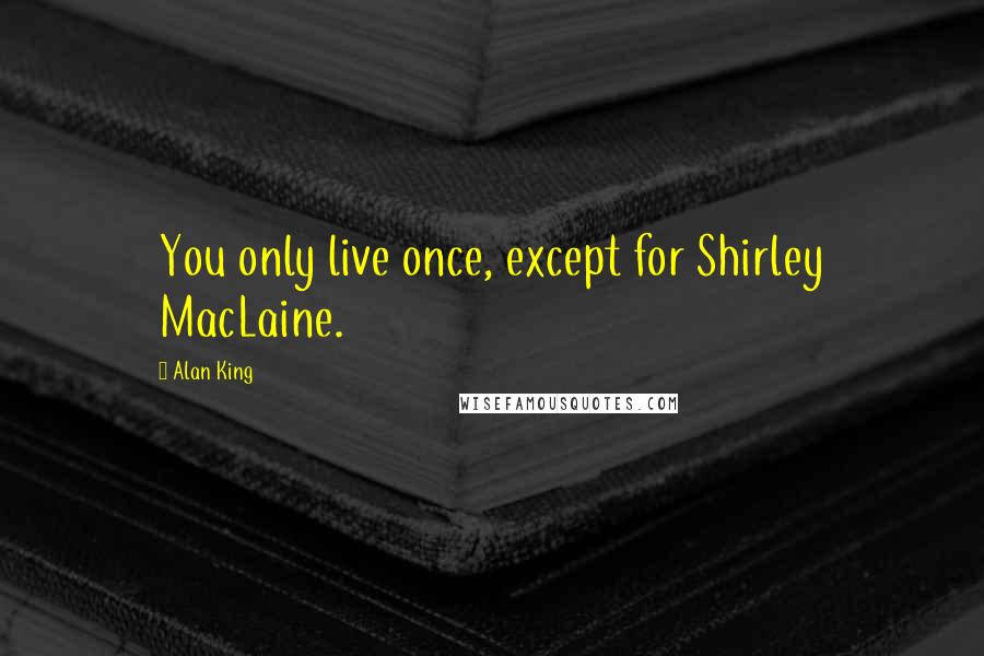 Alan King Quotes: You only live once, except for Shirley MacLaine.