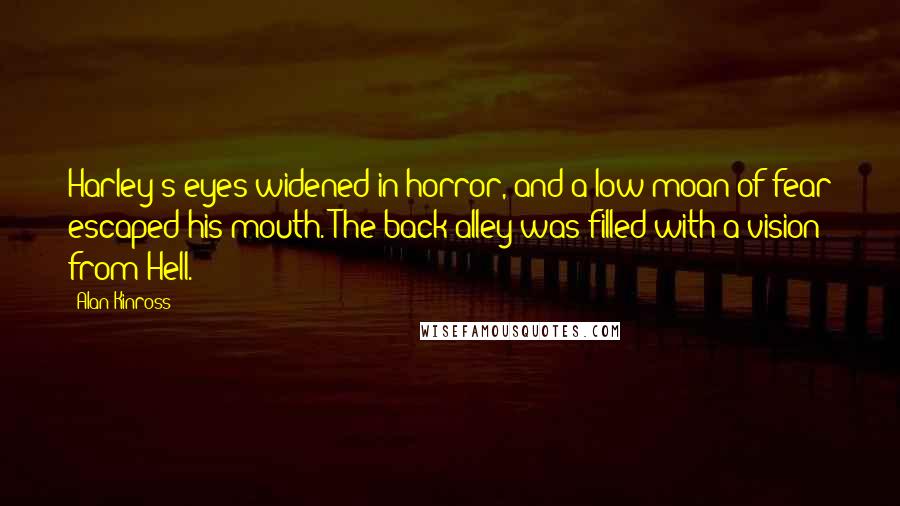 Alan Kinross Quotes: Harley's eyes widened in horror, and a low moan of fear escaped his mouth. The back alley was filled with a vision from Hell.