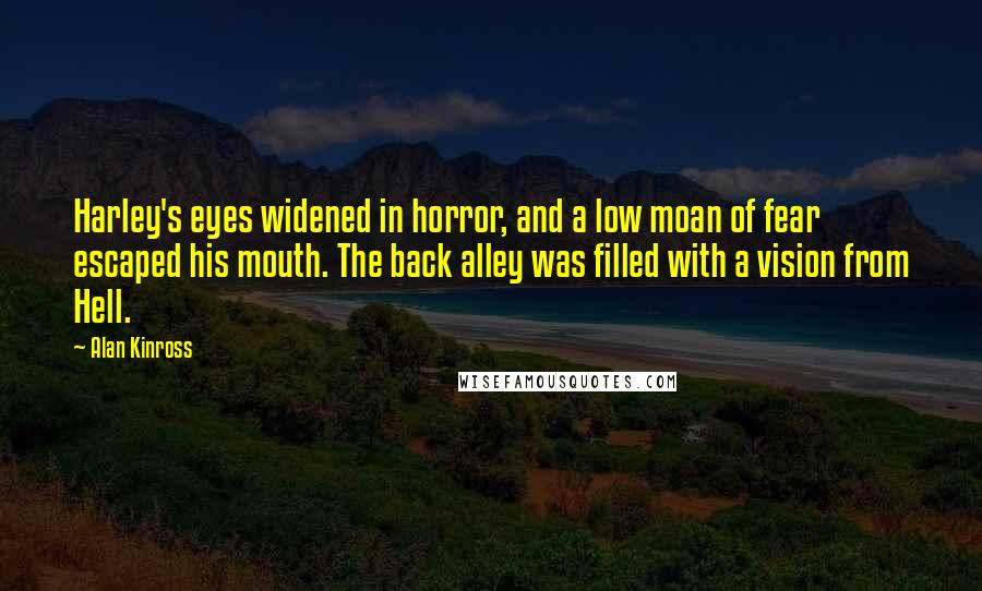 Alan Kinross Quotes: Harley's eyes widened in horror, and a low moan of fear escaped his mouth. The back alley was filled with a vision from Hell.