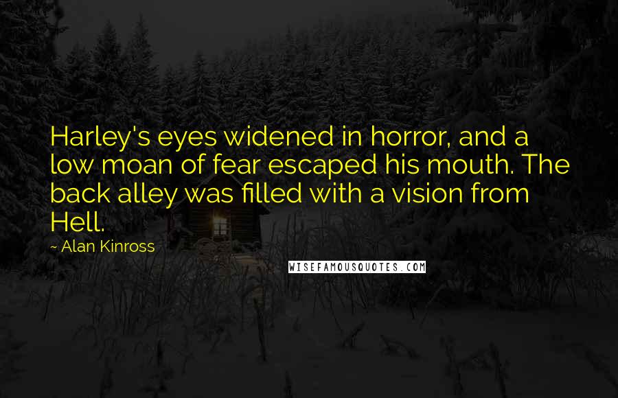 Alan Kinross Quotes: Harley's eyes widened in horror, and a low moan of fear escaped his mouth. The back alley was filled with a vision from Hell.
