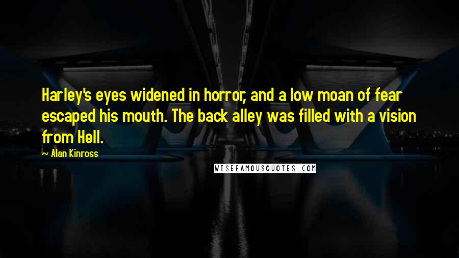 Alan Kinross Quotes: Harley's eyes widened in horror, and a low moan of fear escaped his mouth. The back alley was filled with a vision from Hell.