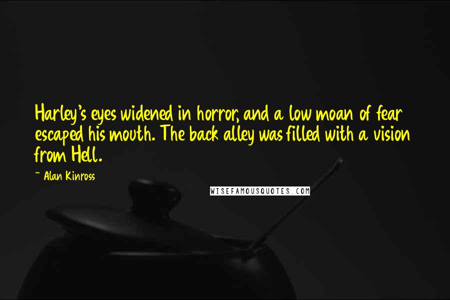 Alan Kinross Quotes: Harley's eyes widened in horror, and a low moan of fear escaped his mouth. The back alley was filled with a vision from Hell.