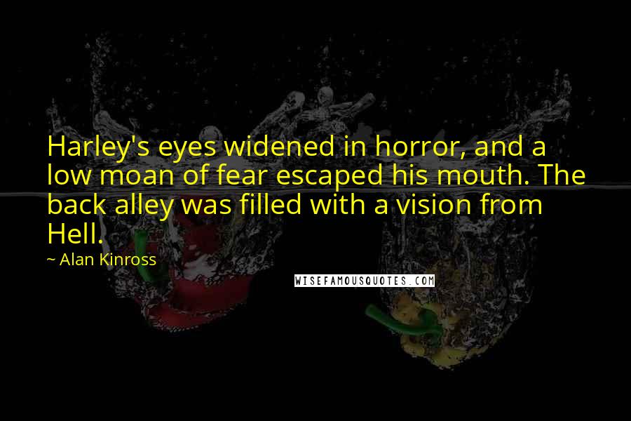 Alan Kinross Quotes: Harley's eyes widened in horror, and a low moan of fear escaped his mouth. The back alley was filled with a vision from Hell.