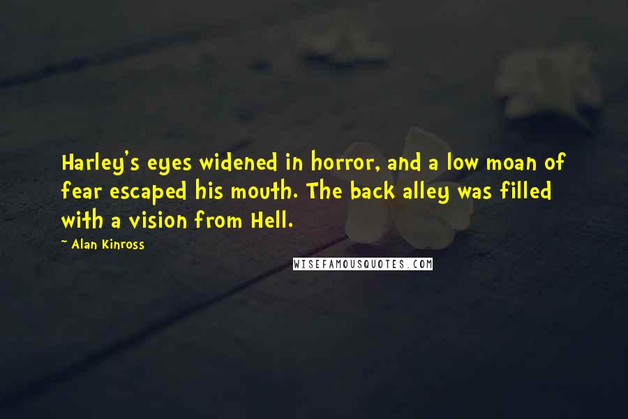 Alan Kinross Quotes: Harley's eyes widened in horror, and a low moan of fear escaped his mouth. The back alley was filled with a vision from Hell.