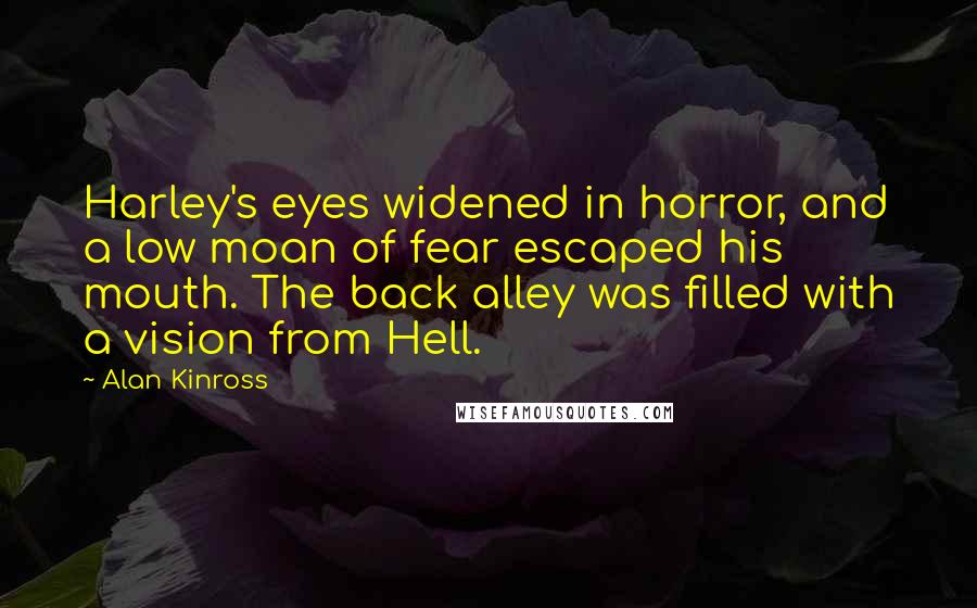 Alan Kinross Quotes: Harley's eyes widened in horror, and a low moan of fear escaped his mouth. The back alley was filled with a vision from Hell.