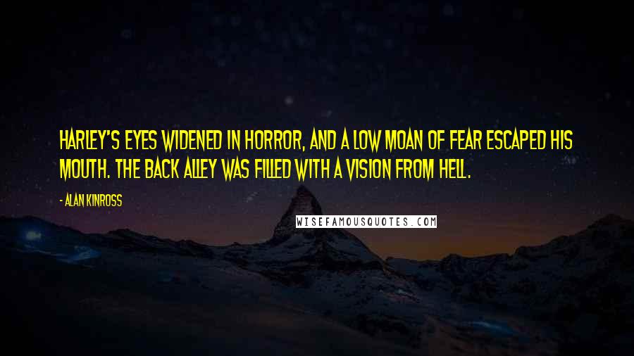 Alan Kinross Quotes: Harley's eyes widened in horror, and a low moan of fear escaped his mouth. The back alley was filled with a vision from Hell.