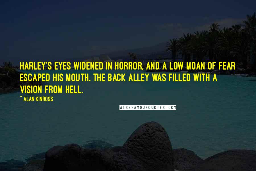 Alan Kinross Quotes: Harley's eyes widened in horror, and a low moan of fear escaped his mouth. The back alley was filled with a vision from Hell.