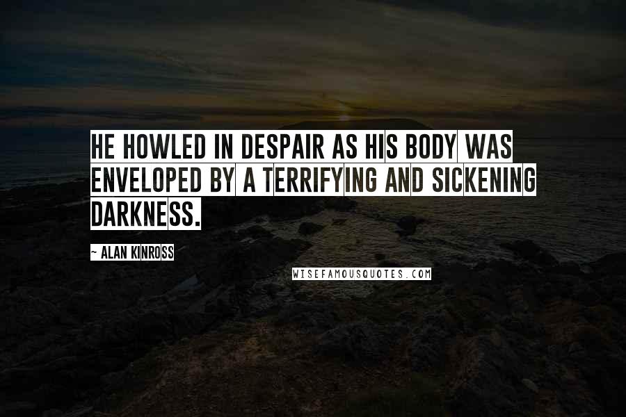 Alan Kinross Quotes: He howled in despair as his body was enveloped by a terrifying and sickening darkness.
