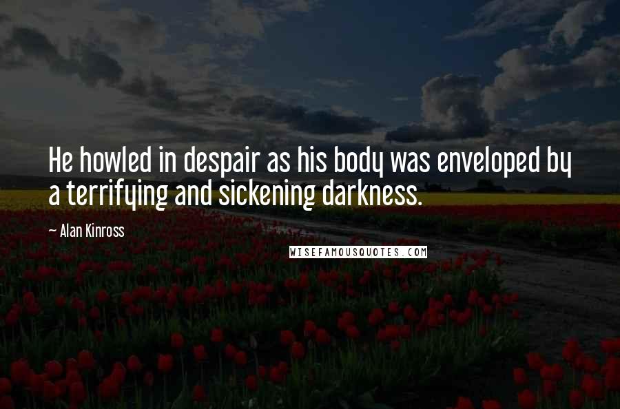 Alan Kinross Quotes: He howled in despair as his body was enveloped by a terrifying and sickening darkness.