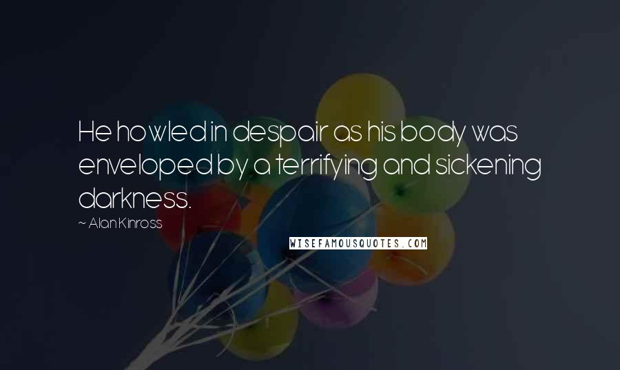 Alan Kinross Quotes: He howled in despair as his body was enveloped by a terrifying and sickening darkness.