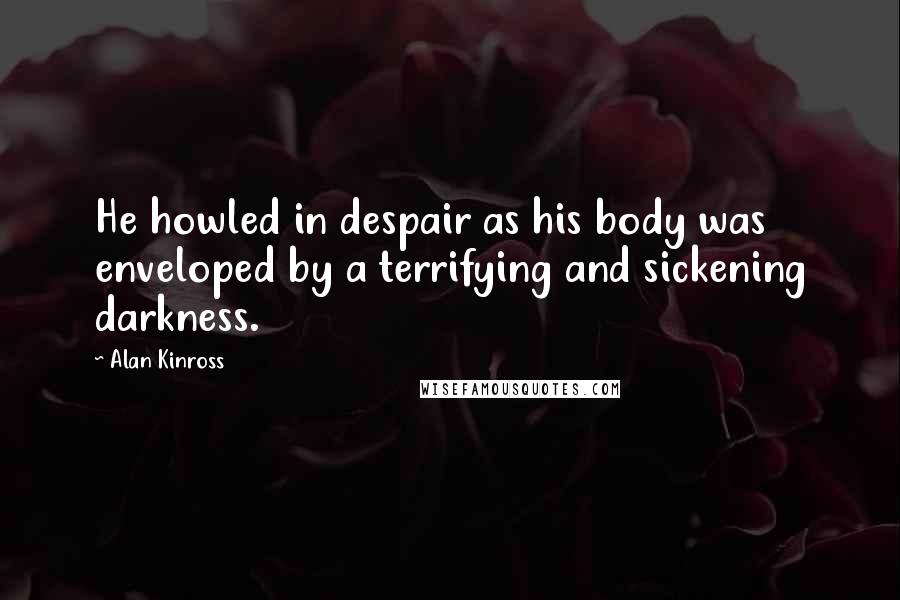 Alan Kinross Quotes: He howled in despair as his body was enveloped by a terrifying and sickening darkness.