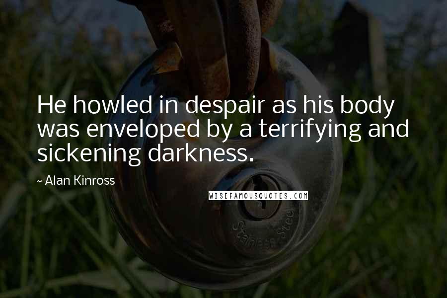 Alan Kinross Quotes: He howled in despair as his body was enveloped by a terrifying and sickening darkness.