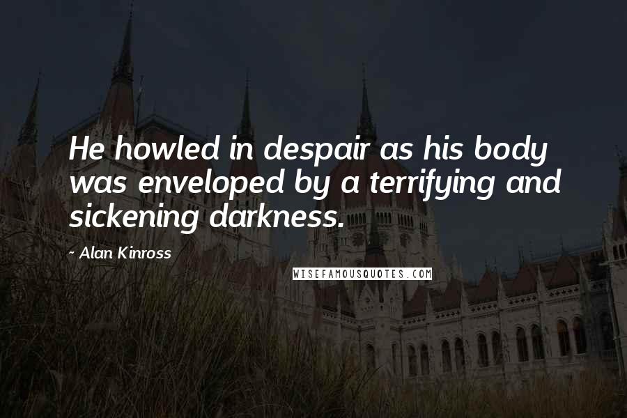 Alan Kinross Quotes: He howled in despair as his body was enveloped by a terrifying and sickening darkness.