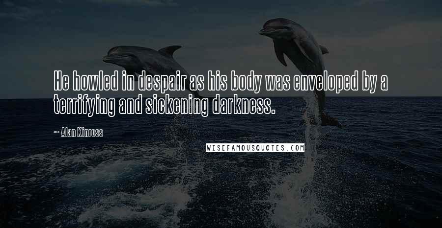 Alan Kinross Quotes: He howled in despair as his body was enveloped by a terrifying and sickening darkness.