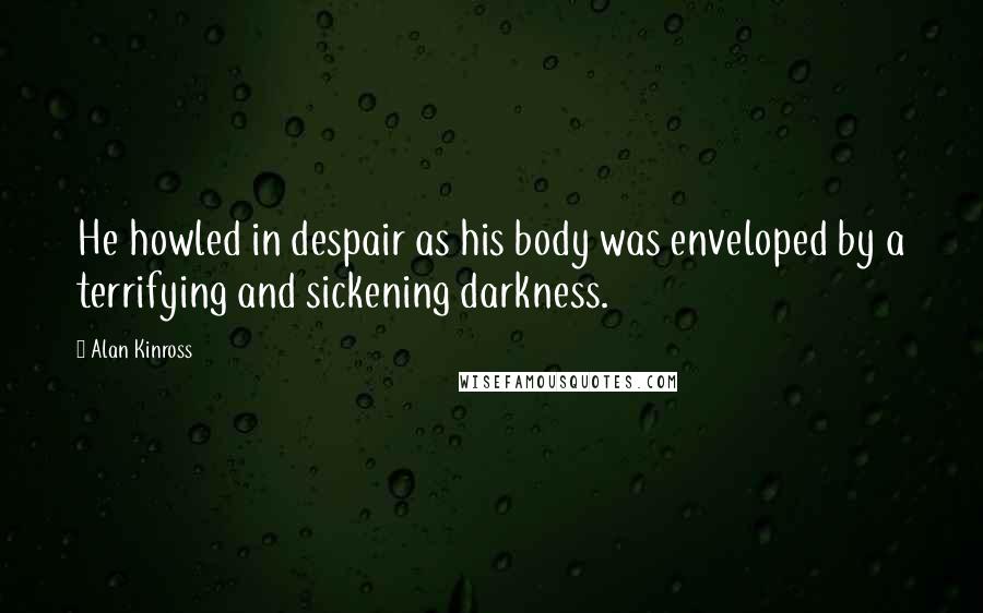Alan Kinross Quotes: He howled in despair as his body was enveloped by a terrifying and sickening darkness.