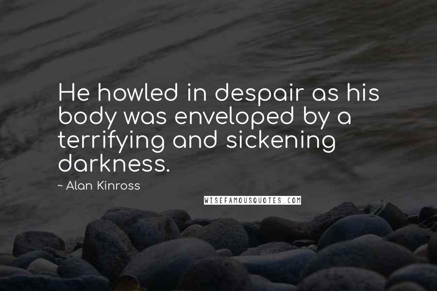 Alan Kinross Quotes: He howled in despair as his body was enveloped by a terrifying and sickening darkness.
