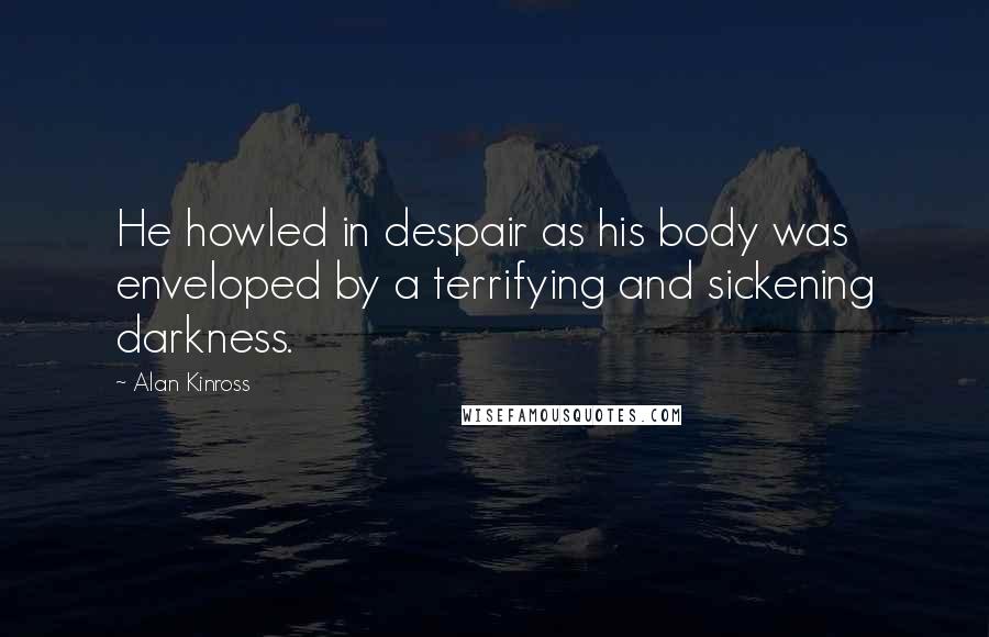 Alan Kinross Quotes: He howled in despair as his body was enveloped by a terrifying and sickening darkness.