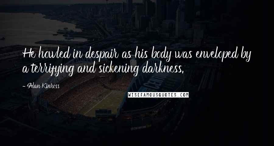 Alan Kinross Quotes: He howled in despair as his body was enveloped by a terrifying and sickening darkness.