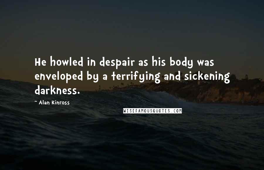 Alan Kinross Quotes: He howled in despair as his body was enveloped by a terrifying and sickening darkness.