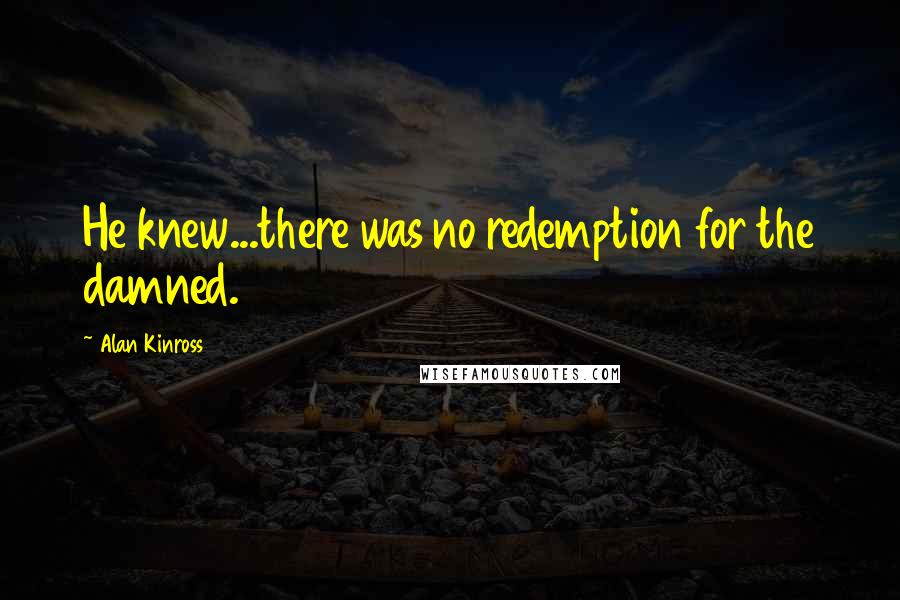 Alan Kinross Quotes: He knew...there was no redemption for the damned.