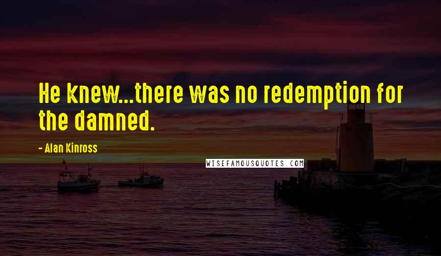 Alan Kinross Quotes: He knew...there was no redemption for the damned.