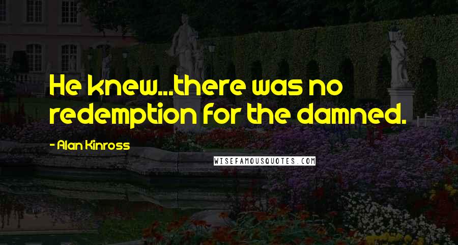 Alan Kinross Quotes: He knew...there was no redemption for the damned.