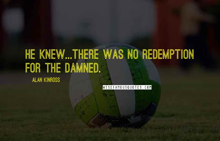 Alan Kinross Quotes: He knew...there was no redemption for the damned.