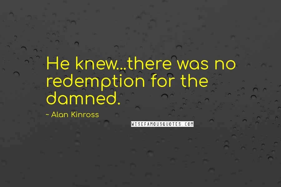 Alan Kinross Quotes: He knew...there was no redemption for the damned.