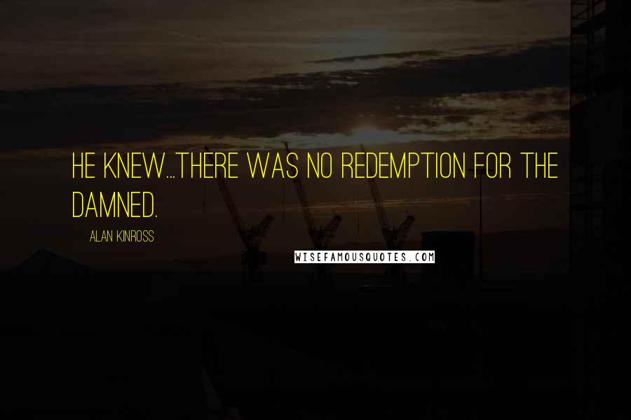 Alan Kinross Quotes: He knew...there was no redemption for the damned.