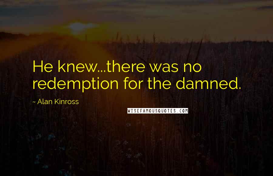 Alan Kinross Quotes: He knew...there was no redemption for the damned.