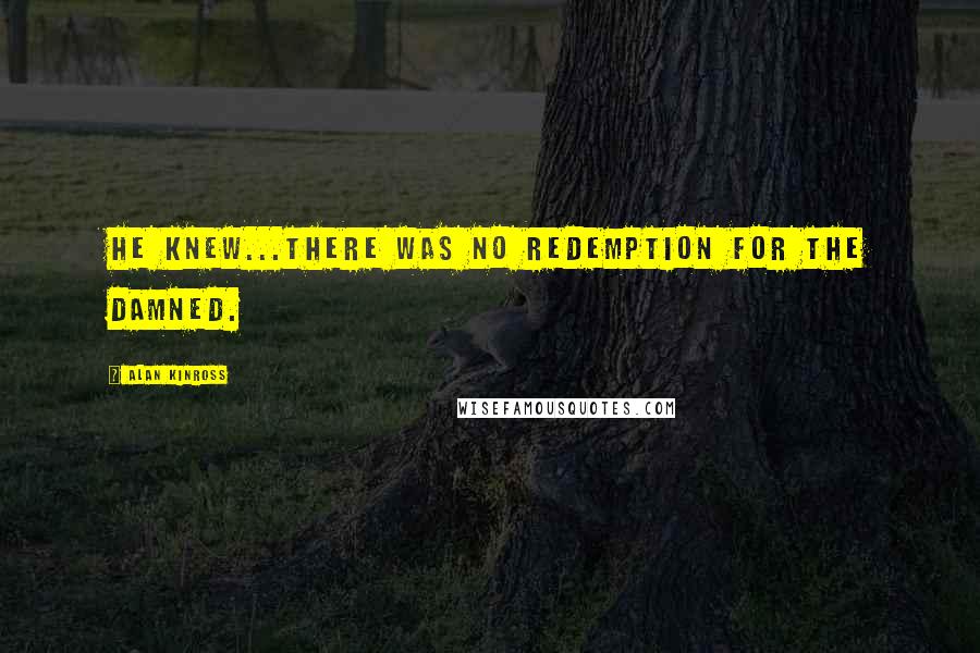 Alan Kinross Quotes: He knew...there was no redemption for the damned.