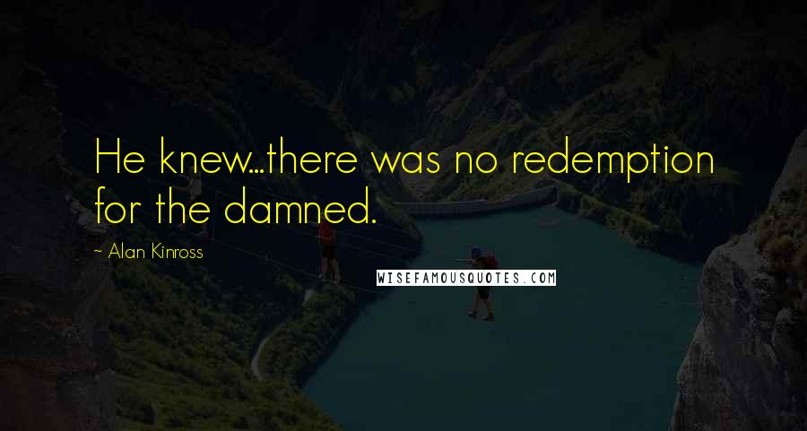 Alan Kinross Quotes: He knew...there was no redemption for the damned.