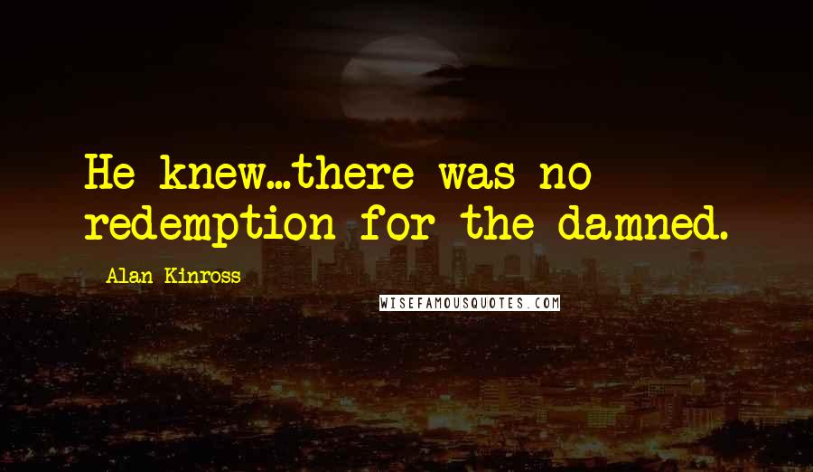 Alan Kinross Quotes: He knew...there was no redemption for the damned.