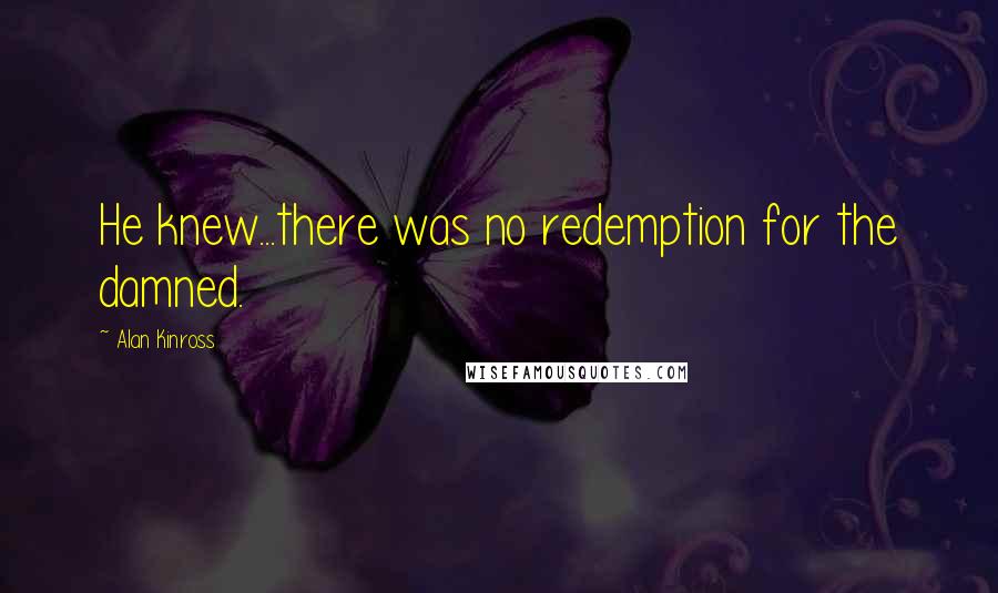 Alan Kinross Quotes: He knew...there was no redemption for the damned.