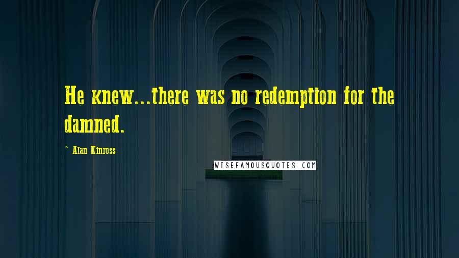 Alan Kinross Quotes: He knew...there was no redemption for the damned.